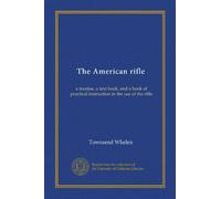 The American rifle: a treatise, a text book, and a book of practical instruction in the use of the rifle