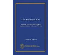 The American rifle: a treatise, a text book, and a book of practical instruction in the use of the rifle