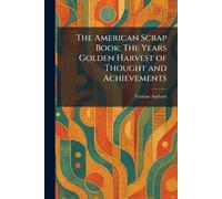 The American Scrap Book: The Years Golden Harvest of Thought and Achievements