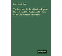 The American Settler's Guide. A Popular Exposition of the Public Land System of the United States of America