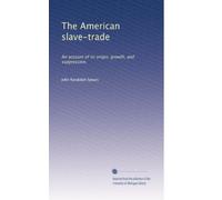 The American slave-trade: An account of its origin, growth, and suppression.