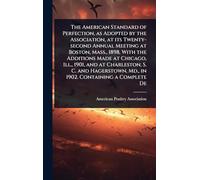 The American Standard of Perfection, as Adopted by the Association, at its Twenty-second Annual Meeting at Boston, Mass., 1898, With the Additions ... Md., in 1902. Containing a Complete De