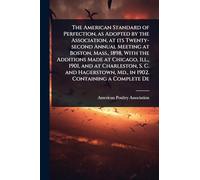 The American Standard of Perfection, as Adopted by the Association, at its Twenty-second Annual Meeting at Boston, Mass., 1898, With the Additions ... Md., in 1902. Containing a Complete De
