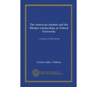 The American student and the Rhodes scholarships at Oxford University: a manual of information