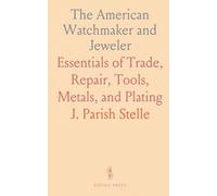 The American Watchmaker and Jeweler: Essentials of Trade, Repair, Tools, Metals, and Plating