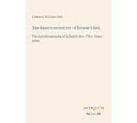 The Americanization of Edward Bok: The Autobiography of a Dutch Boy Fifty Years After