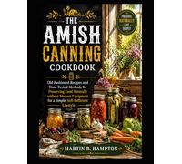THE AMISH CANNING COOKBOOK: Old-Fashioned Recipes and Time-Tested Methods for Preserving Food Naturally without Modern Equipment for a Simple, Self-Sufficient Lifestyle
