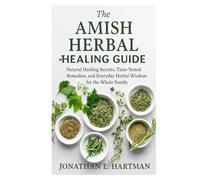 The Amish Herbal Healing Guide: Natural Healing Secrets, Time-Tested Remedies, and Everyday Herbal Wisdom for the Whole Family