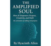The Amplified Soul: How AI Empowers Purpose, Creativity, and Faith: The Activation of Calling and Purpose (Faith and Humanity in the Age of AI - Trilogy)