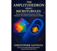 The Amplituhedron Book 2: Microtubules: The Ancient Quantum Processors Linking Humanity, Life on Earth, and the Geometry of Reality