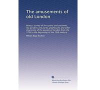 The amusements of old London: Being a survey of the sports and pastimes, tea gardens and parks, playhouses and other diversions of the people of ... the 17th to the beginning of the 19th century