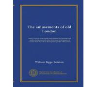 The amusements of old London: being a survey of the sports and pastimes, tea gardens and parks, playhouses and other diversions of the people of ... the 17th to the beginning of the 19th century