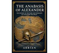 The Anabasis of Alexander: The History of the Wars and Conquests of Alexander the Great