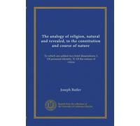 The analogy of religion, natural and revealed, to the constitution and course of nature: To which are added two brief disserations: I. Of personal identity. II. Of the nature of virtue
