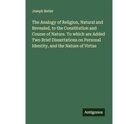 The Analogy of Religion, Natural and Revealed, to the Constitution and Course of Nature. To which are Added Two Brief Dissertations on Personal Identity, and the Nature of Virtue