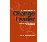 The Anatomy of a Change Leader: How to THINK, ACT, and LEAD Change in a Disruptive World