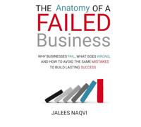 The Anatomy of a Failed Business: Why Businesses FAIL,What Goes Wrong,and how to avoid the same mistakes to build lasting Success