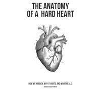 The Anatomy Of A Hard Heart: How We Harden, Why It Hurts, and What Heals