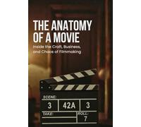 The Anatomy of a Movie: Inside the Craft, Business, and Chaos of Filmmaking