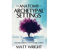 The Anatomy of Archetypal Settings: Crafting Symbolic and Dynamic Worlds (Anatomy of Settings)