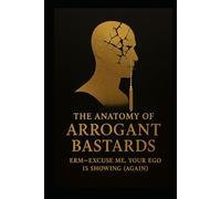 The Anatomy of Arrogant Bastards: Erm-Excuse Me, Your Ego Is Showing (Again)