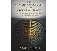 THE ANATOMY OF DESCENT & THE ASCENT OF GRACE: Charting the Soul's Journey from Entanglement to Glory