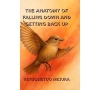 The Anatomy of Falling Down and Getting Back Up: Finding Strength in Pain, Wisdom in Failure, and Courage in Rising Again