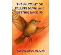 The Anatomy of Falling Down and Getting Back Up: Finding Strength in Pain, Wisdom in Failure, and Courage in Rising Again