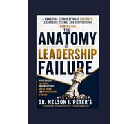 THE ANATOMY OF LEADERSHIP FAILURE: Why Leaders Collapse, Organizations Break Down, and Dysfunction Spreads