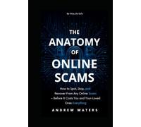 THE ANATOMY OF ONLINE SCAMS: How to Spot, Stop, and Recover From Any Online Scam - Before It Costs You or Your Loved Ones Everything