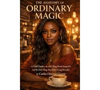 The Anatomy of Ordinary Magic: A Field guide to the only thing that is worth dying for, and the only thing that makes living bearable
