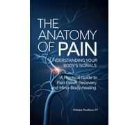 The Anatomy of Pain: Understanding Your Body's Signals: A Practical Guide to Pain Relief, Recovery, and Mind-Body Healing