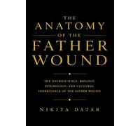The Anatomy of the Father Wound: The Neuroscience, Biology, Psychology, and Cultural Inheritance of the Father Wound- How the Wound Gets Into the Body ... Has Words for It (The Wound Anatomy Series)