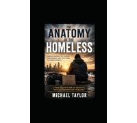 THE ANATOMY OF THE HOMELESS: Understanding the Causes, Challenges, and Solutions to Homelessness A Deep Dive into One of Society's Most Misunderstood Problems