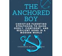 THE ANCHORED BOY: Christian Parenting Strategies to Raise Godly, Confident, and Resilient Sons in a Modern World