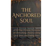 THE ANCHORED SOUL: A 30-Day Christian Devotional for Overcoming Anxiety, Letting Go of Stress, and Finding Peace