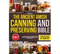 The Ancient Amish Canning and Preserving Bible: 3 in 1 Discover Timeless Methods that Transform Harvests Into Dependable Nourishment While Ensuring Comfort, Resilience, and Genuine Family Security