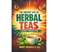 The Ancient Art of Herbal Teas: A Journey Through Time (SERIES 1 - The Natural Therapies Handbook A practical guide to traditional healing methods and hands-on wellness.)
