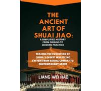 The Ancient Art of Shuai Jiao: A Simplified History from Origins to Modern Practice: Tracing the Evolution of China's Oldest Wrestling System from Ritual Combat to Contemporary Sport