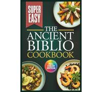 The Ancient Biblio Cookbook: Recipes Inspired by Biblical Diets to Boost Metabolism, Ease Pain, Lift Mood, and Promote Longevity
