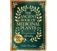 THE ANCIENT BOOK OF MEDICINAL PLANTS: Over 800 Herbal Remedies to Heal Naturally with Herbs and Prevent Disease. More than 600 Recipes for Tinctures, Infusions, Compresses, Oils, and Much More
