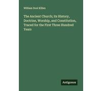 The Ancient Church; its History, Doctrine, Worship, and Constitution, Traced for the First Three Hundred Years