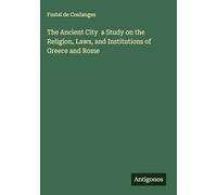 The Ancient City a Study on the Religion, Laws, and Institutions of Greece and Rome