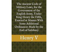 The Ancient Code of Military Laws, for the Government of the English Army, Under King Henry the Fifth, Enacted at Mantes With Some Additional Ordinances Made by the Earl of Salisbury