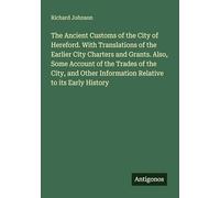 The Ancient Customs of the City of Hereford. With Translations of the Earlier City Charters and Grants. Also, Some Account of the Trades of the City, ... Information Relative to its Early History