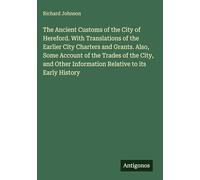The Ancient Customs of the City of Hereford. With Translations of the Earlier City Charters and Grants. Also, Some Account of the Trades of the City, ... Information Relative to its Early History