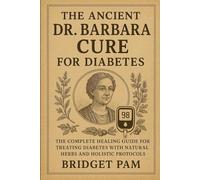 The Ancient Dr. Barbara Cure for Diabetes: The Complete Healing Guide for Treating Diabetes with Natural Herbs and Holistic Protocols