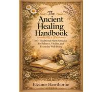 The Ancient Healing Handbook: 380+ Traditional Plant Remedies for Balance, Vitality, and Everyday Well-Being