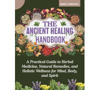 The Ancient Healing Handbook: A Practical Guide to Herbal Medicine, Natural Remedies, and Holistic Wellness for Mind, Body, and Spirit