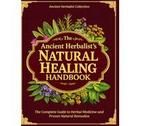The Ancient Herbalist’s Natural Healing Handbook: The Complete Guide to Herbal Medicine and Proven Natural Remedies for Everyday Healing